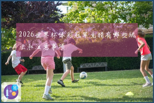 2026世界杯体彩冠军竞猜有哪些玩法和注意事项